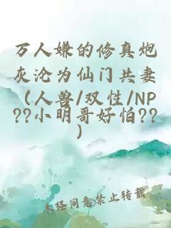 万人嫌的修真炮灰沦为仙门共妻（人兽/双性/NP）